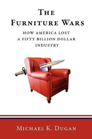 The Furniture Wars: How America Lost a 50 Billion Dollar Industry by Michael K Dugan 9781439225103