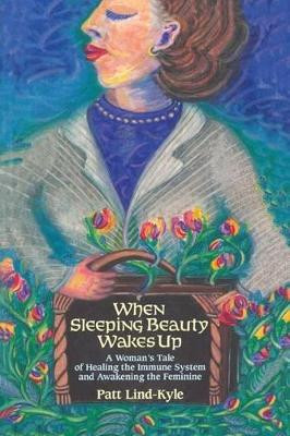 When Sleeping Beauty Wakes Up: A Woman's Tale of Healing the Immune System and Awakening the Feminine by Patt Lind-Kyle 9781439228975