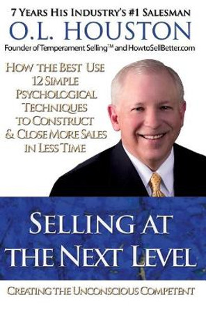 Selling at the Next Level: Creating The Unconscious Competent by O L Houston 9781439229798