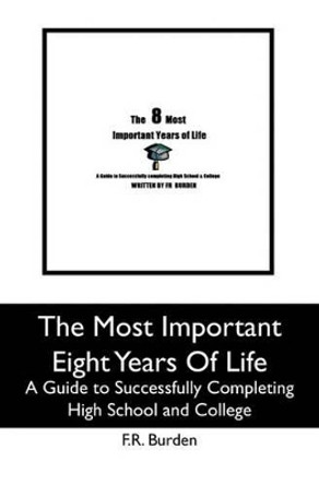 The Most Important Eight Years Of Life: A Guide to Successfully Completing High School and College by F R Burden 9781439242469