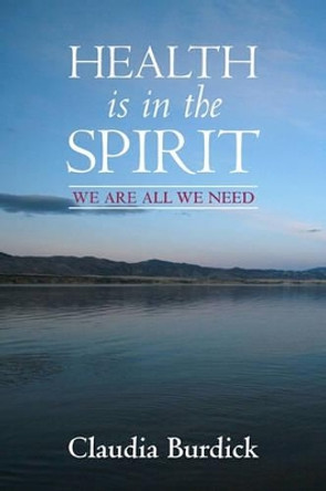 Health is in the Spirit: We are all We need. by Claudia Burdick 9781439244869