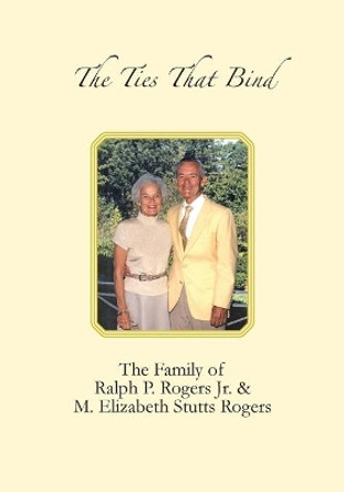 The Ties that Bind: The Family of Ralph P. Rogers Jr. & M. Elizabeth Stutts Rogers by Lynn Willoughby 9781439245521