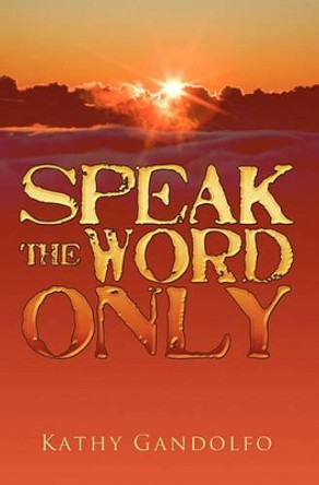 Speak the Word Only by Kathy Gandolfo 9781439247099