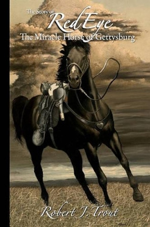 The Story of Red Eye: The Miracle Horse of Gettysburg by Robert J Trout 9781439247808