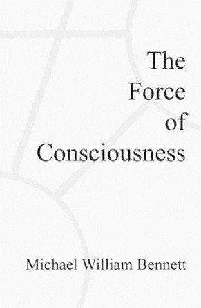 The Force of Consciousness by Michael William Bennett 9781439248621