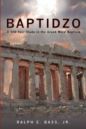 Baptidzo: A 500 Years Study in the Greek Word Baptism by Ralph E Bass, Jr. 9781439250853