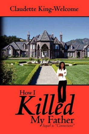 How I Killed My Father: Sequel to &quot;Connections&quot; by Claudette King-Welcome 9781439253670