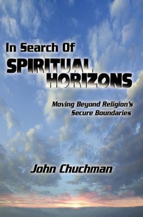 In Search of Spiritual Horizons: Moving Beyond Religion's Secure Boundaries by John Chuchman 9781439258781