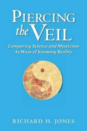 Piercing the Veil: Comparing Science and Mysticism as Ways of Knowing Reality by Richard H Jones 9781439266823