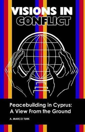 VISIONS IN CONFLICT Peacebuilding in Cyprus: A View from the Ground by A Marco Turk 9781439268582