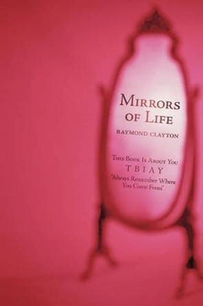 Mirrors of Life: This Book Is about You by Raymond Clayton 9781440139055