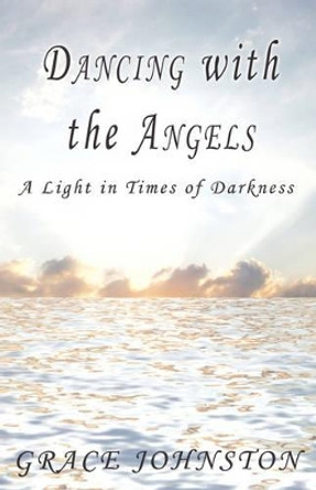 Dancing with the Angels: A Light in Times of Darkness by Grace Johnston 9781440106835