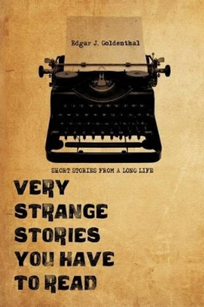 Very Strange Stories You Have to Read: Short Stories from a Long Life by Edgar J Goldenthal 9781440116490