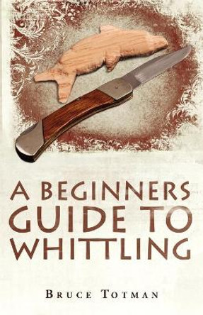 A Beginners Guide to Whittling by Bruce Totman 9781440126994