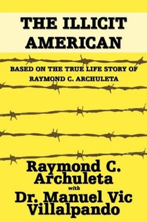 The Illicit American: Based on the True Life Story of Raymond C. Archuleta by Raymond C Archuleta 9781440137266