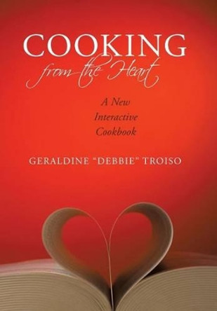 Cooking from the Heart: A New Interactive Cookbook by &quot; Debbie &quot; Troiso Geraldine &quot; Debbie &quot; Troiso 9781440139116