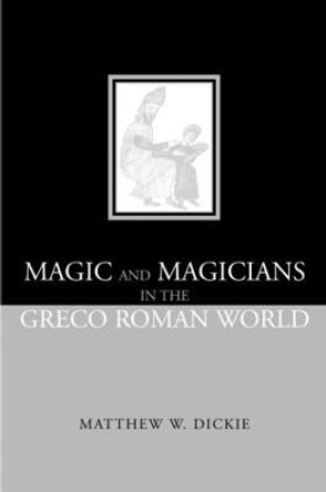 Magic and Magicians in the Greco-Roman World by Matthew W. Dickie