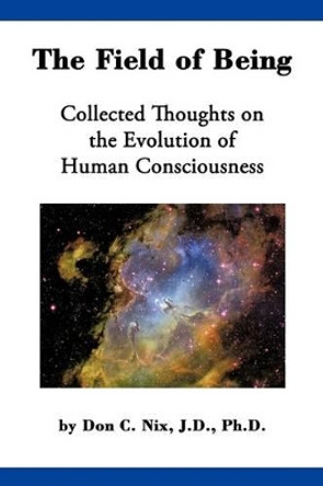 The Field of Being: Collected Thoughts on the Evolution of Human Consciousness by Don C Nix 9781440143199