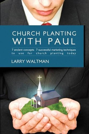 Church Planting with Paul: 7 Ancient Concepts, 7 Successful Marketing Techniques to Use for Church Planting Today by Waltman Larry Waltman 9781440191923