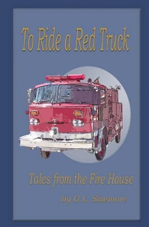 To Ride A Red Truck: Tales From The Firehouse by G L Sizemore 9781440406751