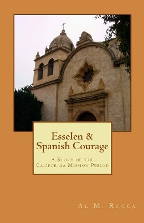 Esselen & Spanish Courage: A Story Of The California Mission Period by Al M Rocca 9781440415104