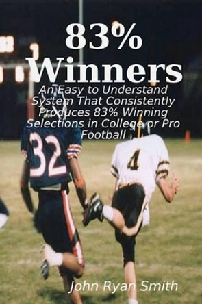 83% Winners: An Easy To Understand System: That Consistently Produces 83% Winning Selections In College Or Pro Football by John Ryan Smith 9781440423178