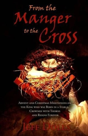 From the Manger to the Cross: Advent & Christmas Meditations on the King Born in a Stable, Crowned with Thorns and Reigns Forever by Jeff Doles 9781440427961