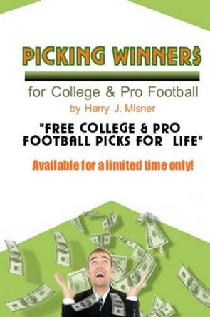 Picking Winners For College & Pro Football: Receive My Very Own College & Pro Football Picks For A Life, Plus Much More. Limited Time Only! by Harry J Misner 9781440430404