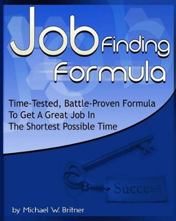 Job Finding Formula: Time-Tested, Battle-Proven Formula To Get A Great Job In The Shortest Possible Time by Michael W Britner 9781440432354