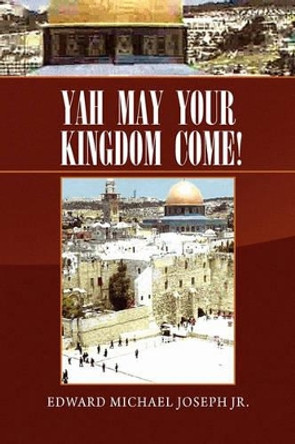 Yah May Your Kingdom Come! by Edward Michael Jr Joseph 9781450008150