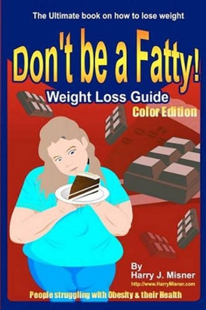 Don't Be A Fatty - Weigth Loss Guide Color Edition People Struggling With Obesity & Their Health: The Ultimate Book On How To Lose Weight, Fight Obesity, And Live A Healthier Life Style by Harry J Misner 9781440446696
