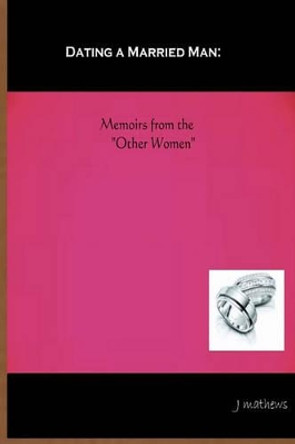 Dating A Married Man: Memoirs From The &quot;Other Women&quot; by J Mathews 9781440450044