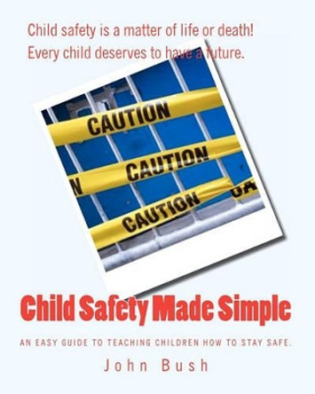 Child Safety Made Simple: An easy guide to teaching children how to stay safe. by John Bush 9781440468759