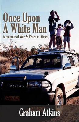 Once Upon A White Man: A Memoir Of War & Peace In Africa by Graham Atkins 9781440476761