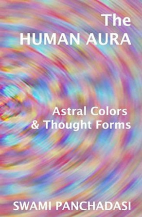 The Human Aura, Astral Colors And Thought Forms by Swami Panchadasi 9781440486128