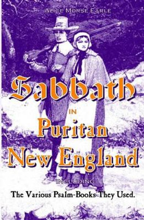 The Sabbath in Puritan New England: And the Various Psalm-Books They Used by Alice Morse Earle 9781440491368