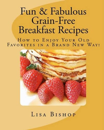 Fun & Fabulous Grain-Free Breakfast Recipes: How To Enjoy Your Old Favorites In A Brand New Way! by Lisa Bishop 9781441433923