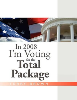 In 2008 I'm Voting for the Total Package by Terry Brown 9781441501165
