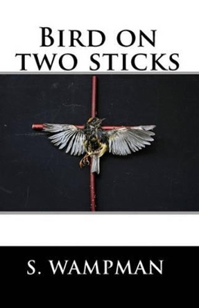 Bird On Two Sticks: 19 Something by S Wampman 9781441491664