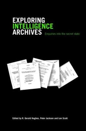 Exploring Intelligence Archives: Enquiries into the Secret State by R. Gerald Hughes
