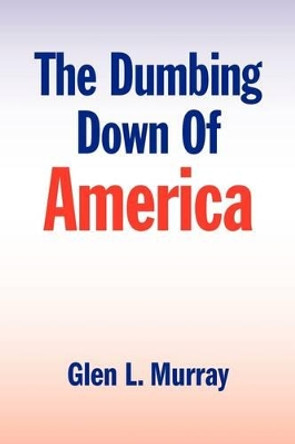 The Dumbing Down of America by Glen L Murray 9781441516428