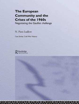 The European Community and the Crises of the 1960s: Negotiating the Gaullist Challenge by N. Piers Ludlow