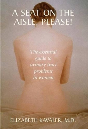 A Seat on the Aisle, Please!: The Essential Guide to Urinary Tract Problems in Women by Elizabeth M.D. Kavaler 9781441930309