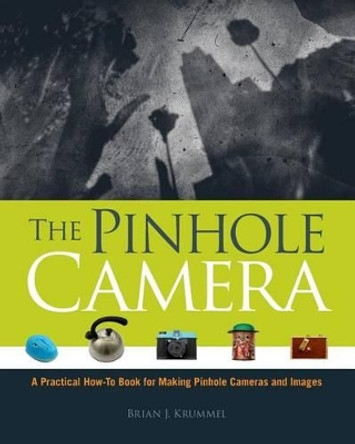 The Pinhole Camera: A Practical How-To Book for Making Pinhole Cameras and Images by Brian J Krummel 9781442187665