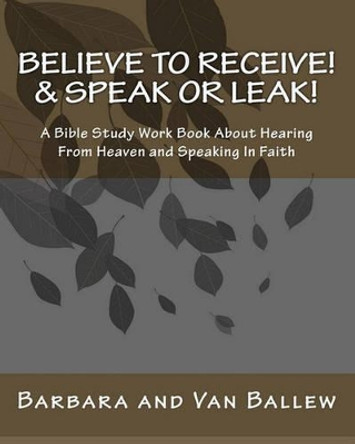 Believe To Receive! & Speak or Leak!: A Bible Study Work Book About Hearing From Heaven and Speaking In Faith by Van Ballew 9781442188587