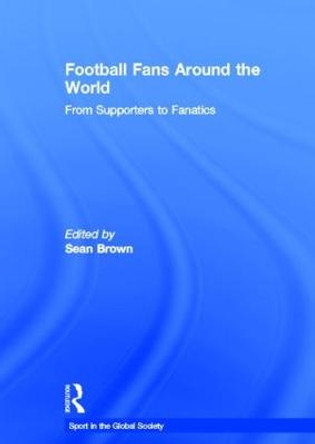 Football Fans Around the World: From Supporters to Fanatics by Sean Brown