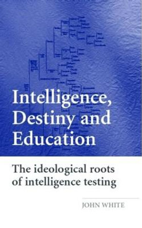 Intelligence, Destiny and Education: The Ideological Roots of Intelligence Testing by John R.C. White