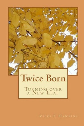 Twice Born: Turning over a New Leaf by Vicki L Hawkins 9781448615902