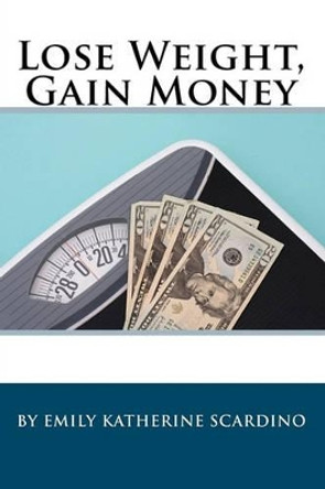 Lose Weight, Gain Money: How to Fatten Your Wallet While Trimming Your Waistline by Emily Katherine Scardino 9781448635528