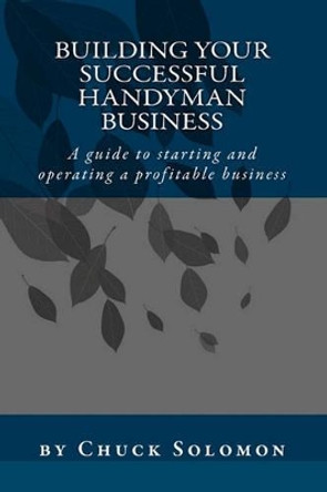 Building Your Successful Handyman Business: A guide to starting and operating a profitable contracting business by Chuck Solomon 9781448633524